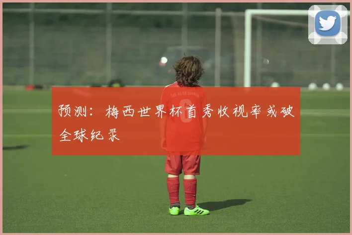 预测：梅西世界杯首秀收视率或破全球纪录