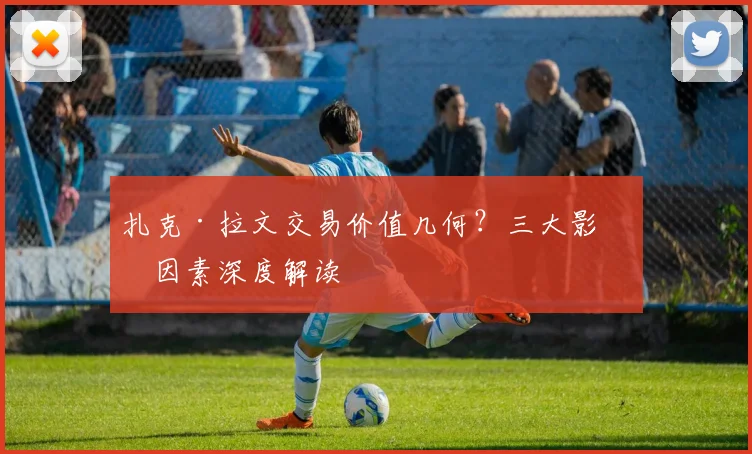 扎克·拉文交易价值几何？三大影响因素深度解读