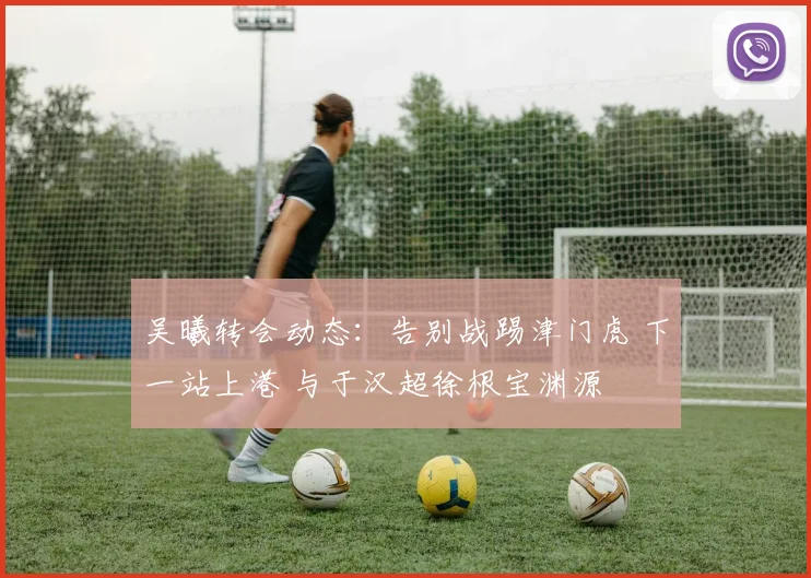 吴曦转会动态:告别战踢津门虎 下一站上港 与于汉超徐根宝渊源