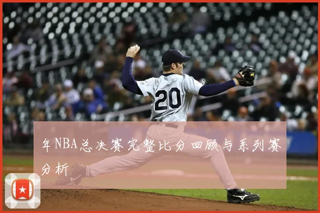 年NBA总决赛完整比分回顾与系列赛分析