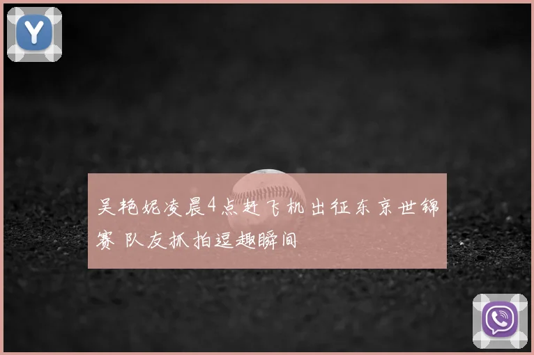 吴艳妮凌晨4点赶飞机出征东京世锦赛 队友抓拍逗趣瞬间