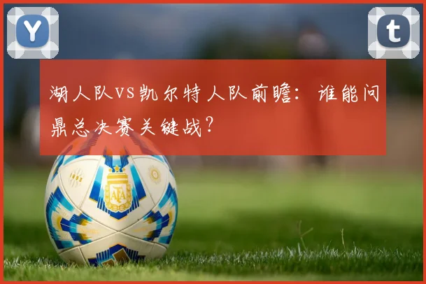 湖人队vs凯尔特人队前瞻：谁能问鼎总决赛关键战？