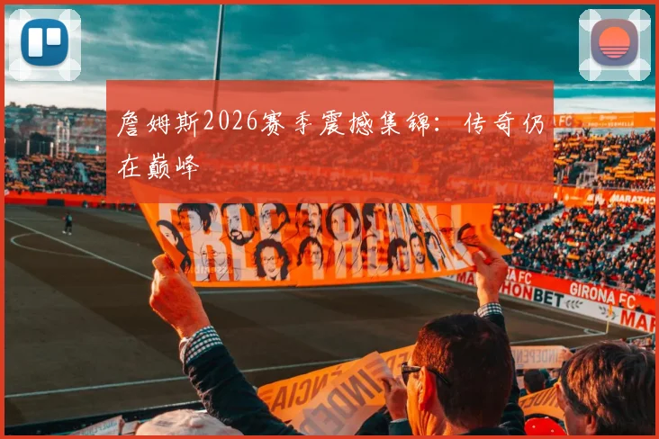詹姆斯2026赛季震撼集锦：传奇仍在巅峰