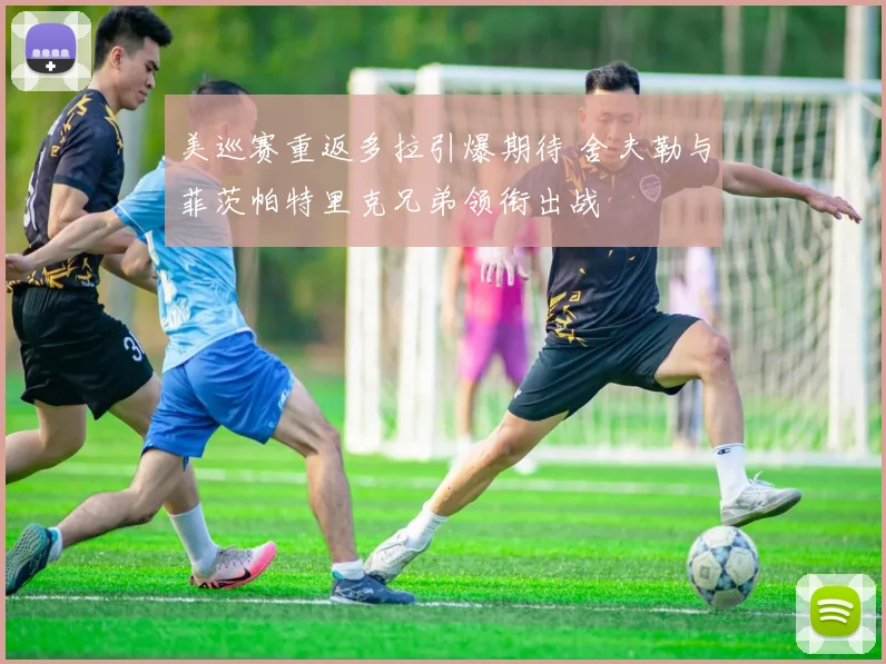 美巡赛重返多拉引爆期待 舍夫勒与菲茨帕特里克兄弟领衔出战
