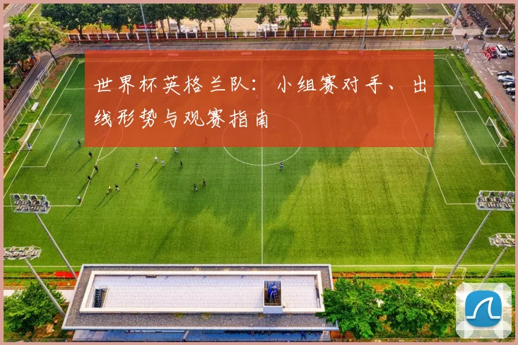 世界杯英格兰队：小组赛对手、出线形势与观赛指南