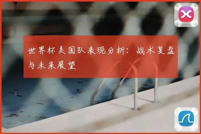 世界杯美国队表现分析：战术复盘与未来展望