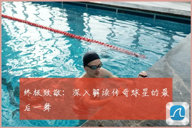 终极致敬：深入解读传奇球星的最后一舞