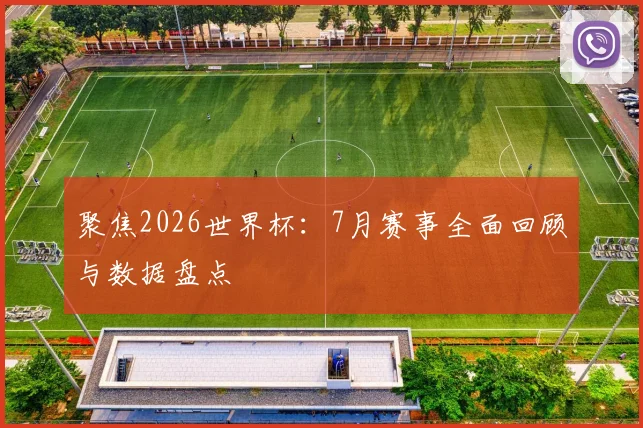 聚焦2026世界杯：7月赛事全面回顾与数据盘点