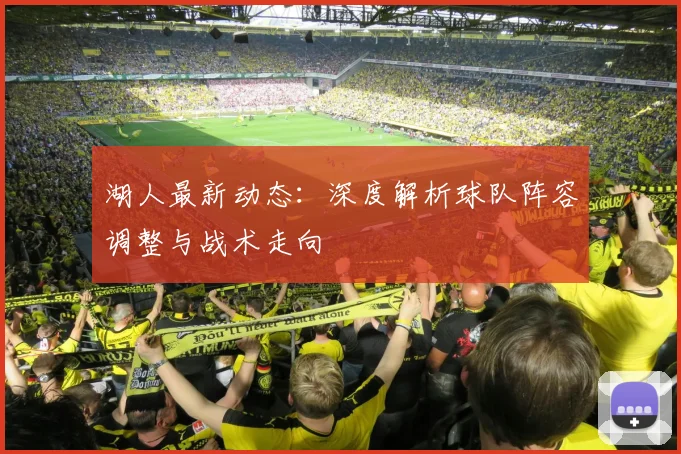 湖人最新动态：深度解析球队阵容调整与战术走向