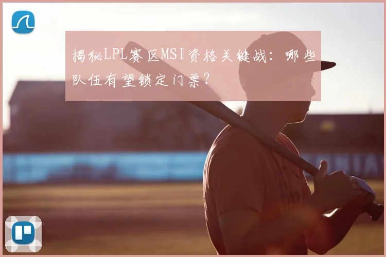 揭秘LPL赛区MSI资格关键战：哪些队伍有望锁定门票？