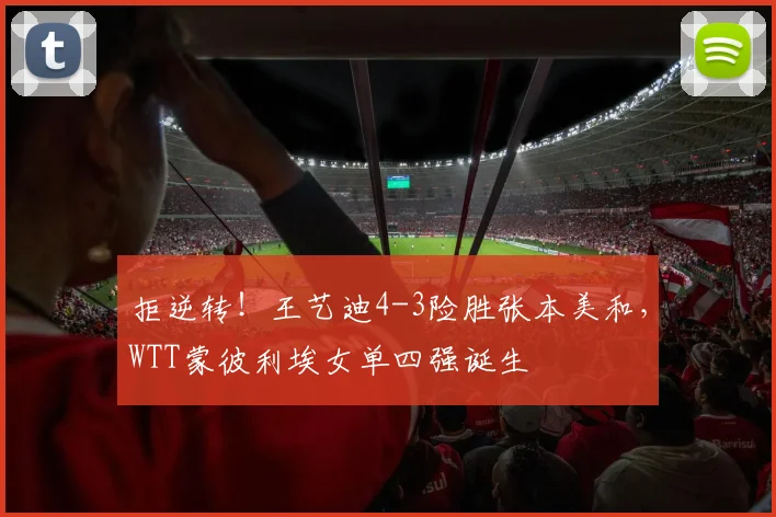 拒逆转！王艺迪4-3险胜张本美和，WTT蒙彼利埃女单四强诞生