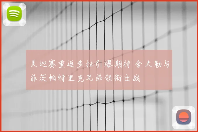 美巡赛重返多拉引爆期待 舍夫勒与菲茨帕特里克兄弟领衔出战