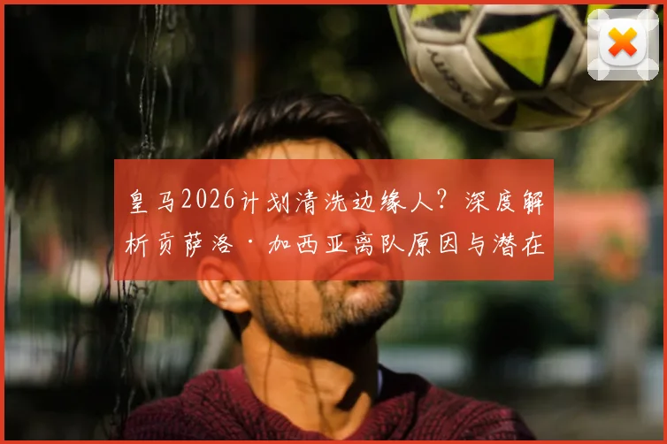 皇马2026计划清洗边缘人?深度解析贡萨洛·加西亚离队原因与潜在下家去向