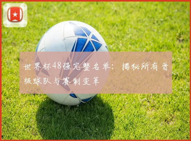世界杯48强完整名单：揭秘所有晋级球队与赛制变革