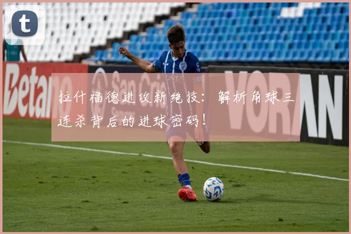 拉什福德进攻新绝技:解析角球三连杀背后的进球密码!