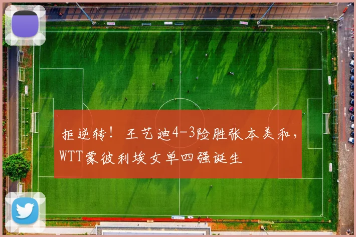 拒逆转！王艺迪4-3险胜张本美和，WTT蒙彼利埃女单四强诞生