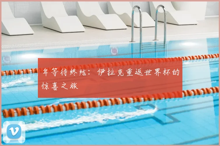 年等待终结：伊拉克重返世界杯的惊喜之旅