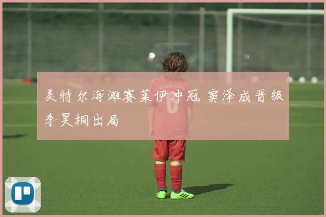 美特尔海滩赛莱伊冲冠 窦泽成晋级李昊桐出局