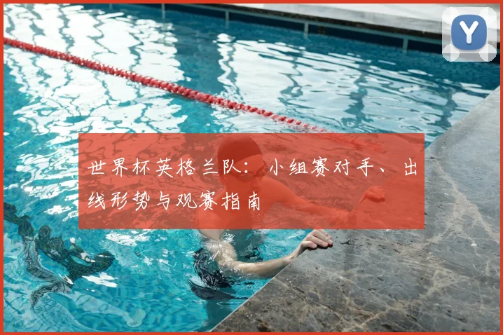 世界杯英格兰队：小组赛对手、出线形势与观赛指南
