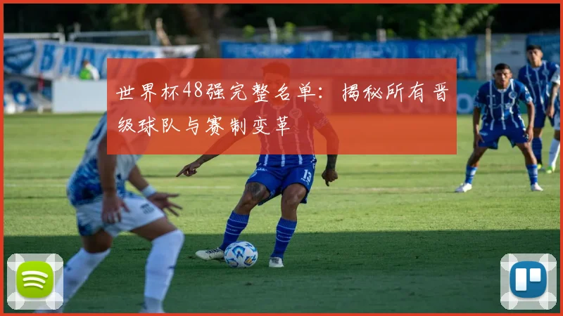世界杯48强完整名单：揭秘所有晋级球队与赛制变革