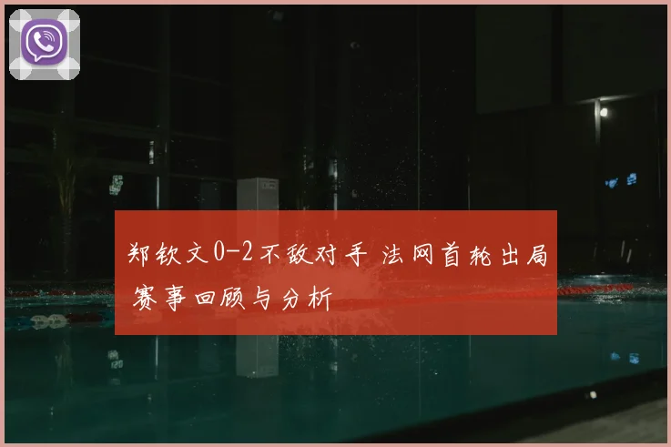 郑钦文0-2不敌对手 法网首轮出局 赛事回顾与分析