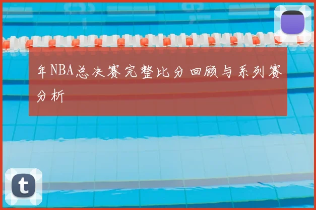 年NBA总决赛完整比分回顾与系列赛分析