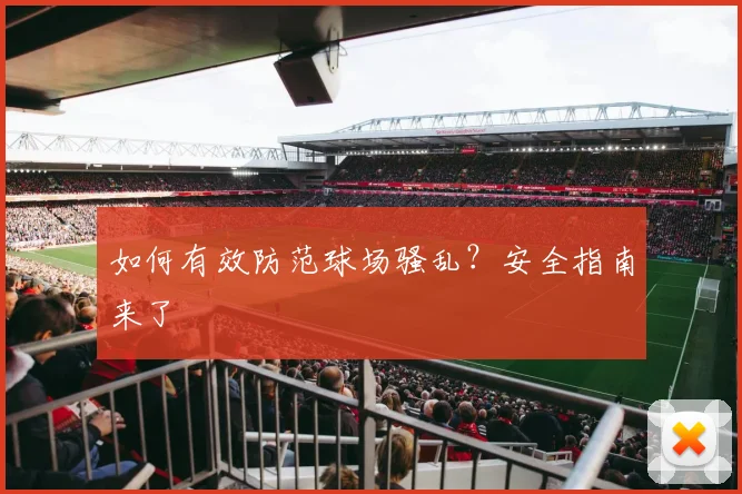 如何有效防范球场骚乱？安全指南来了