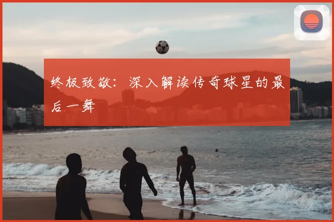 终极致敬：深入解读传奇球星的最后一舞