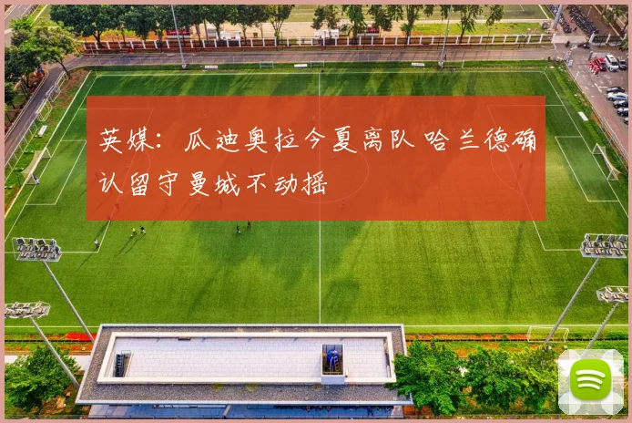 英媒：瓜迪奥拉今夏离队 哈兰德确认留守曼城不动摇